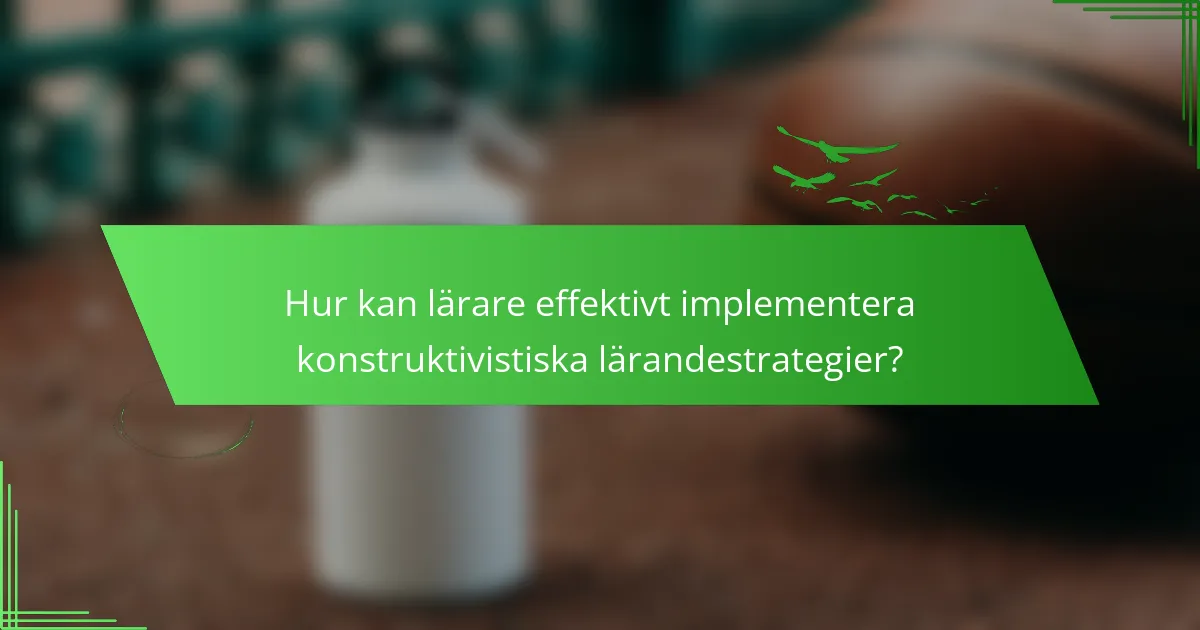 Hur kan lärare effektivt implementera konstruktivistiska lärandestrategier?