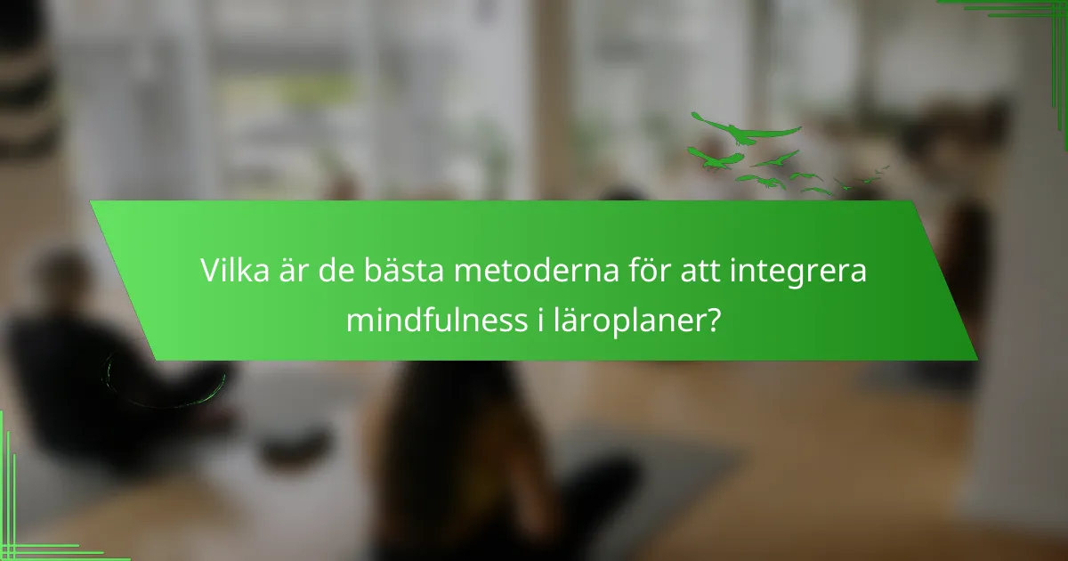 Vilka är de bästa metoderna för att integrera mindfulness i läroplaner?