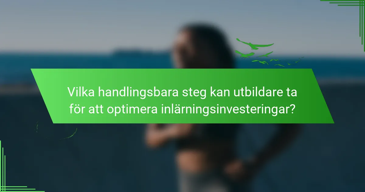 Vilka handlingsbara steg kan utbildare ta för att optimera inlärningsinvesteringar?