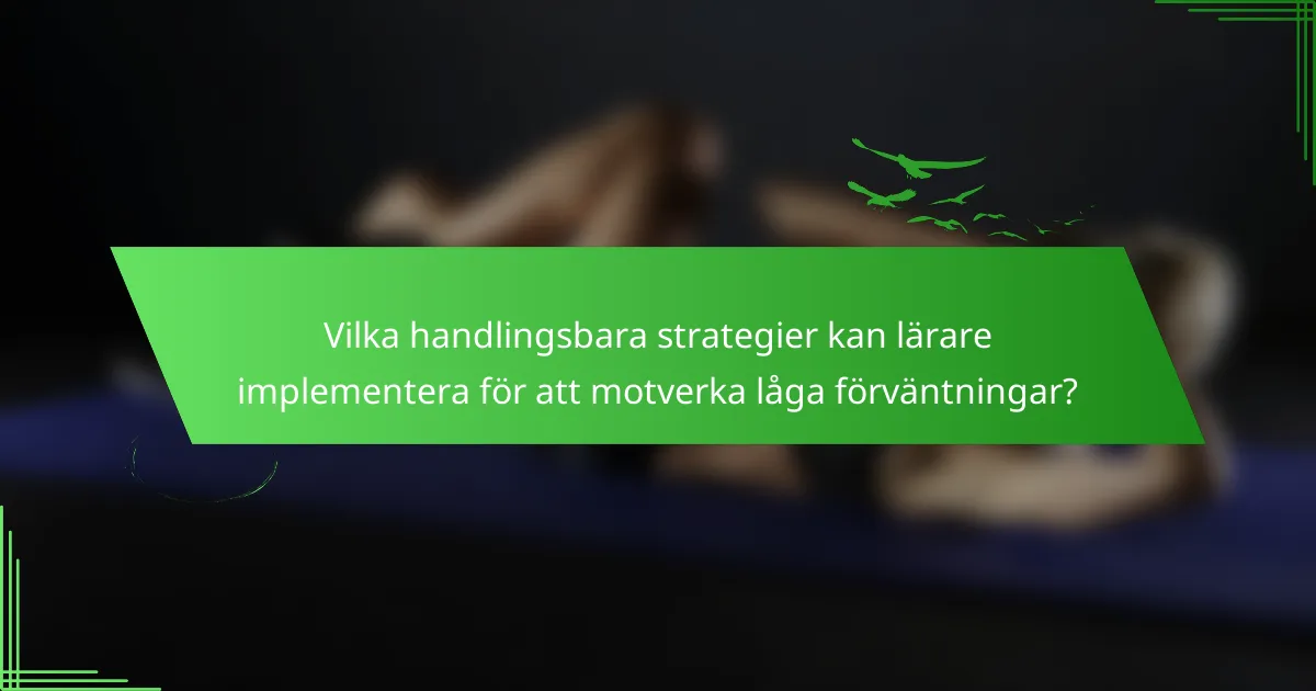 Vilka handlingsbara strategier kan lärare implementera för att motverka låga förväntningar?