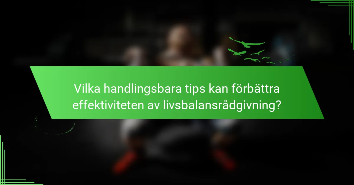Vilka handlingsbara tips kan förbättra effektiviteten av livsbalansrådgivning?