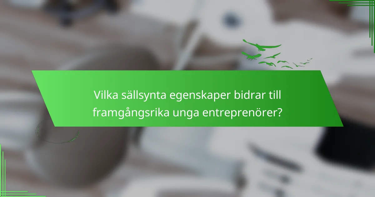 Vilka sällsynta egenskaper bidrar till framgångsrika unga entreprenörer?