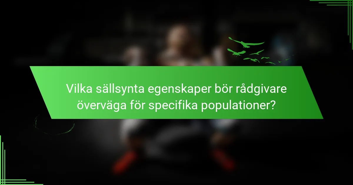 Vilka sällsynta egenskaper bör rådgivare överväga för specifika populationer?