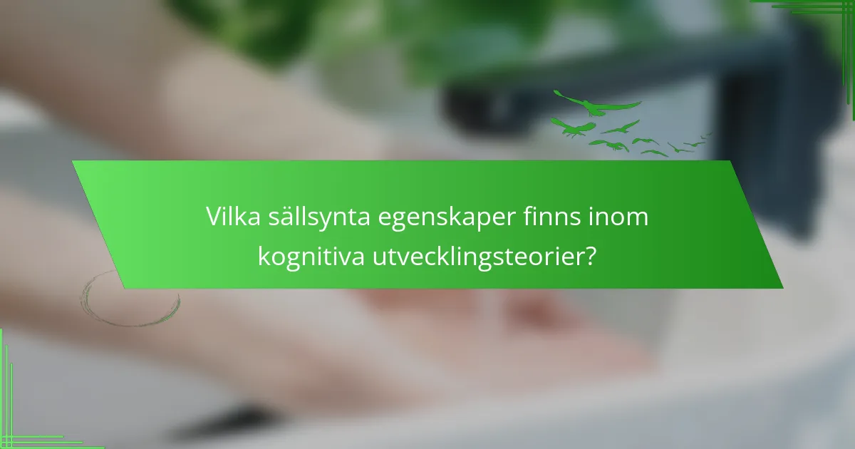 Vilka sällsynta egenskaper finns inom kognitiva utvecklingsteorier?