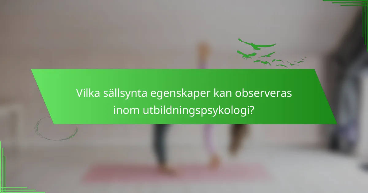 Vilka sällsynta egenskaper kan observeras inom utbildningspsykologi?