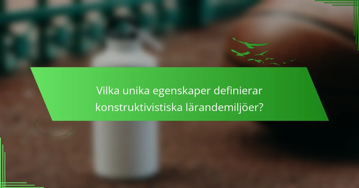 Vilka unika egenskaper definierar konstruktivistiska lärandemiljöer?